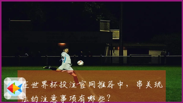 在世界杯投注官网推荐中，串关玩法的注意事项有哪些？