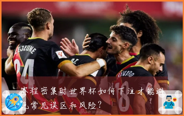 赛程密集时世界杯如何下注才能避免常见误区和风险？
