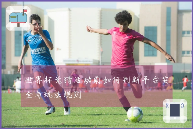 世界杯竞猜活动前如何判断平台安全与玩法规则