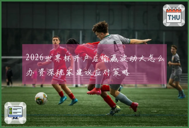 2026世界杯开户后输赢波动大怎么办 资深玩家建议应对策略