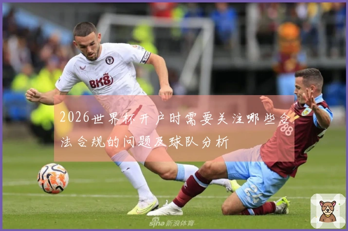 2026世界杯开户时需要关注哪些合法合规的问题及球队分析