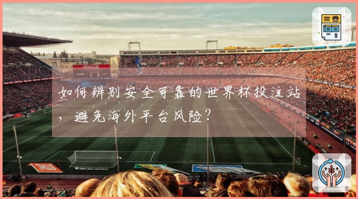 如何辨别安全可靠的世界杯投注站，避免海外平台风险？