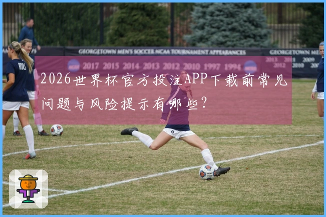 2026世界杯官方投注APP下载前常见问题与风险提示有哪些？