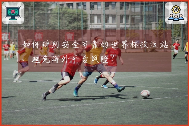 如何辨别安全可靠的世界杯投注站，避免海外平台风险？