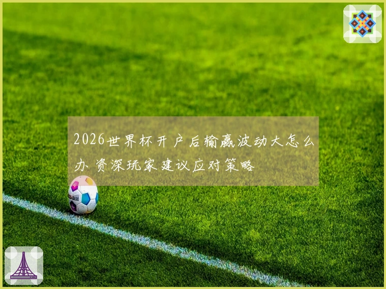 2026世界杯开户后输赢波动大怎么办 资深玩家建议应对策略